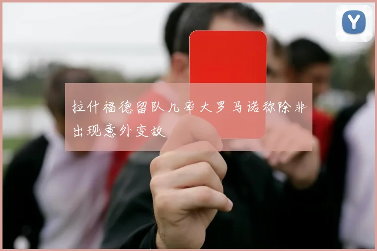 拉什福德留队几率大罗马诺称除非出现意外变故
