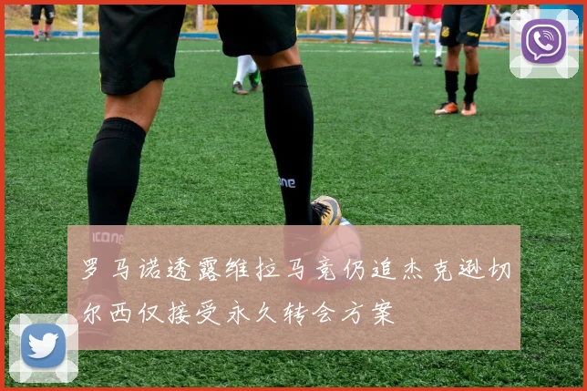罗马诺透露维拉马竞仍追杰克逊切尔西仅接受永久转会方案