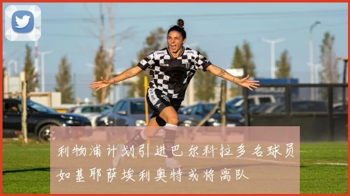 利物浦计划引进巴尔科拉多名球员如基耶萨埃利奥特或将离队